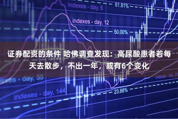 证券配资的条件 哈佛调查发现：高尿酸患者若每天去散步，不出一年，或有6个变化